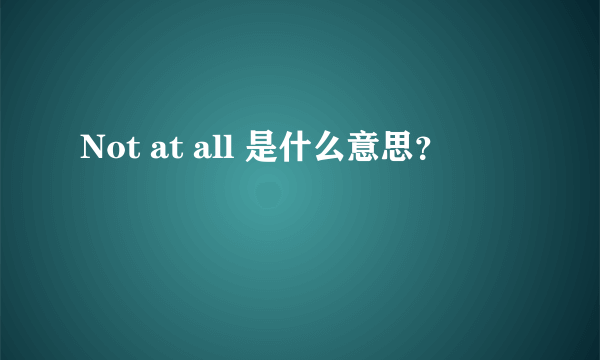 Not at all 是什么意思？