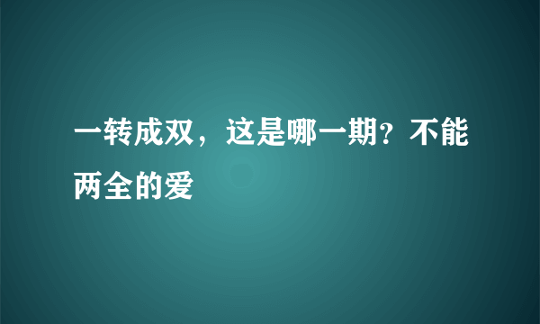 一转成双，这是哪一期？不能两全的爱