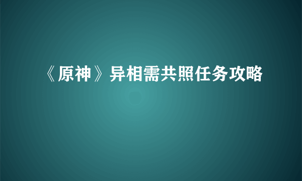 《原神》异相需共照任务攻略