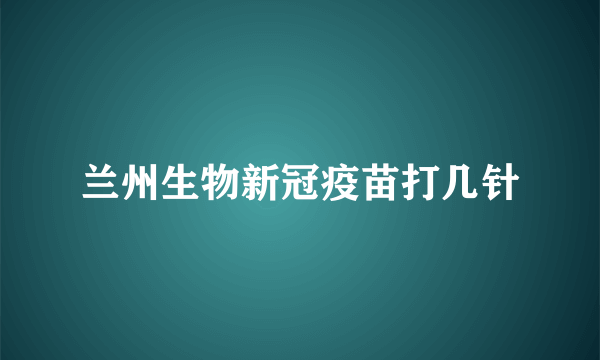 兰州生物新冠疫苗打几针