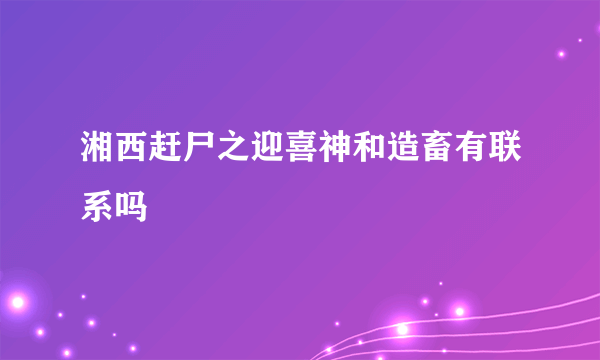 湘西赶尸之迎喜神和造畜有联系吗