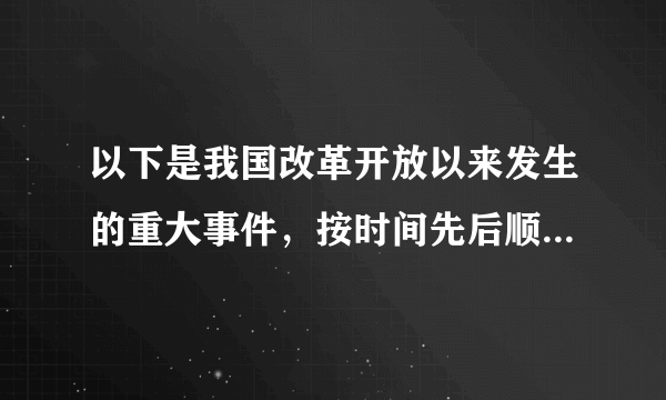 以下是我国改革开放以来发生的重大事件，按时间先后顺序排列正确