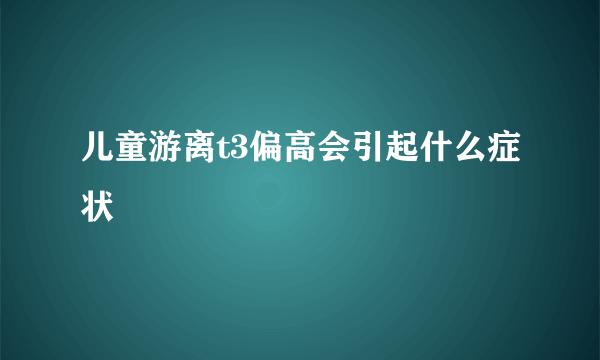 儿童游离t3偏高会引起什么症状