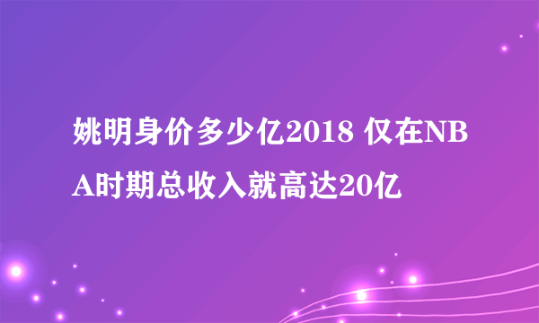 姚明身价多少亿2018 仅在NBA时期总收入就高达20亿