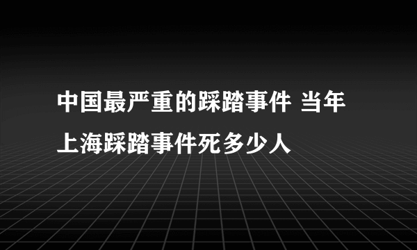 中国最严重的踩踏事件 当年上海踩踏事件死多少人