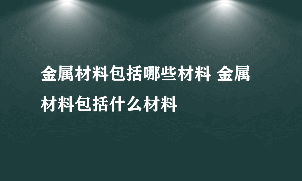 金属材料包括哪些材料 金属材料包括什么材料