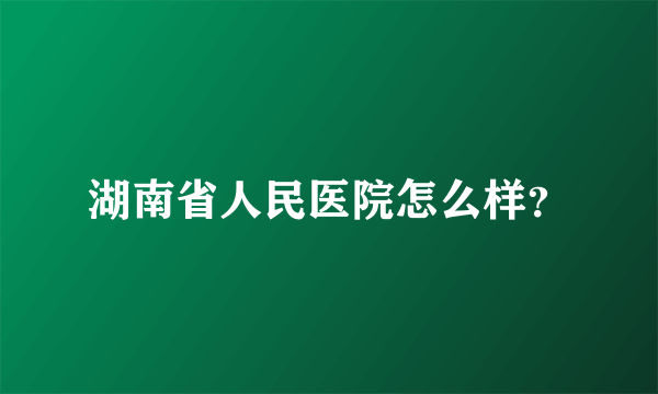 湖南省人民医院怎么样？