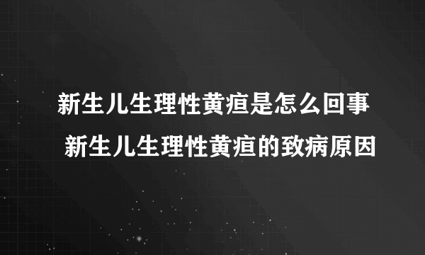 新生儿生理性黄疸是怎么回事 新生儿生理性黄疸的致病原因