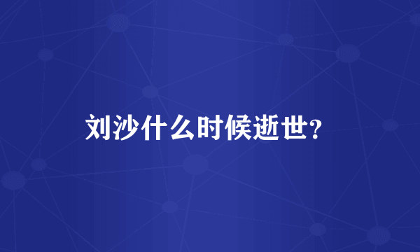 刘沙什么时候逝世？