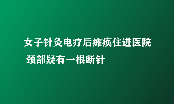 女子针灸电疗后瘫痪住进医院 颈部疑有一根断针