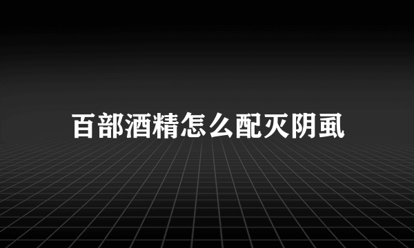 百部酒精怎么配灭阴虱