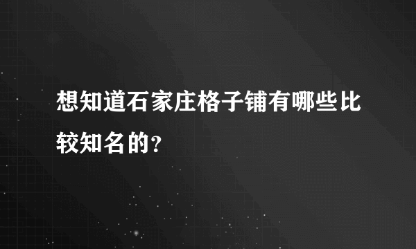 想知道石家庄格子铺有哪些比较知名的？