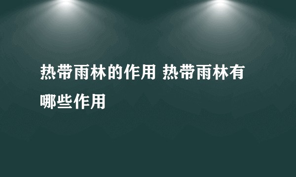 热带雨林的作用 热带雨林有哪些作用