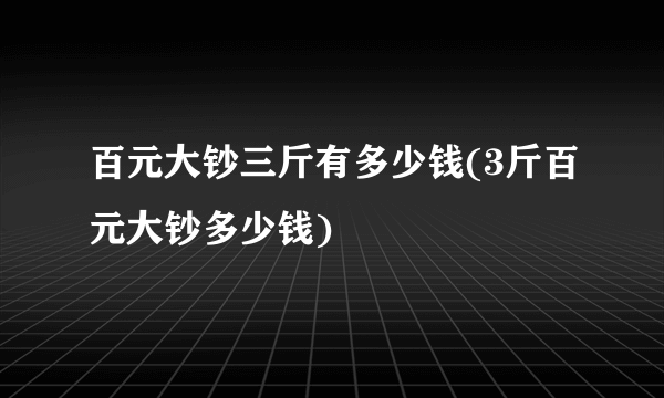 百元大钞三斤有多少钱(3斤百元大钞多少钱)