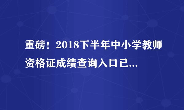 重磅！2018下半年中小学教师资格证成绩查询入口已开通（官网更新八组入口）