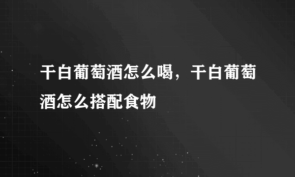 干白葡萄酒怎么喝，干白葡萄酒怎么搭配食物