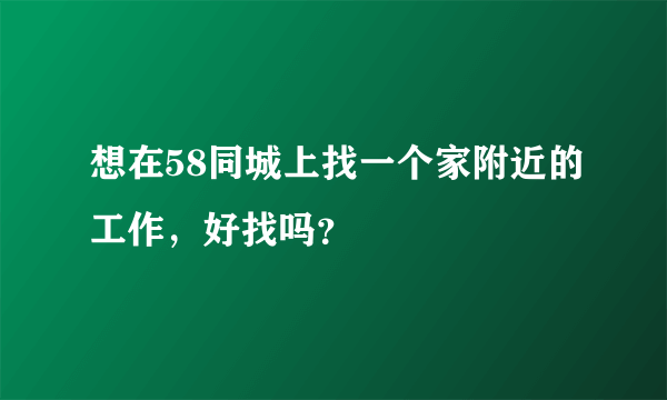 想在58同城上找一个家附近的工作，好找吗？