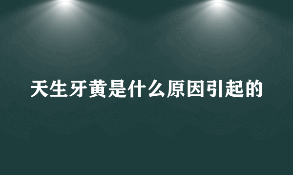 天生牙黄是什么原因引起的