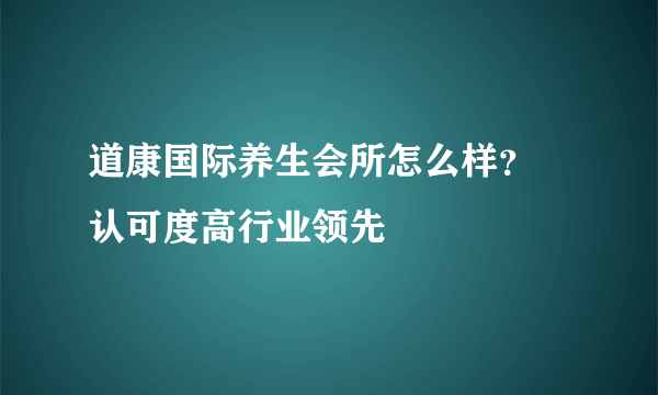 道康国际养生会所怎么样？ 认可度高行业领先