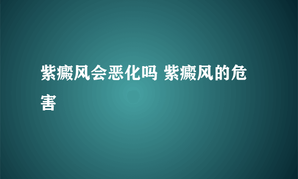 紫癜风会恶化吗 紫癜风的危害