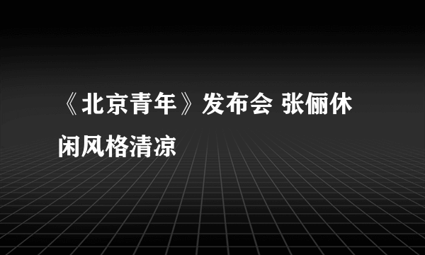 《北京青年》发布会 张俪休闲风格清凉