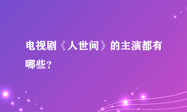 电视剧《人世间》的主演都有哪些？