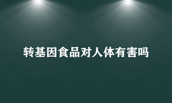 转基因食品对人体有害吗