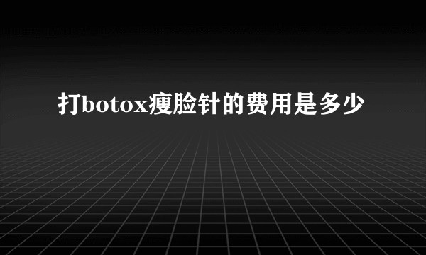 打botox瘦脸针的费用是多少