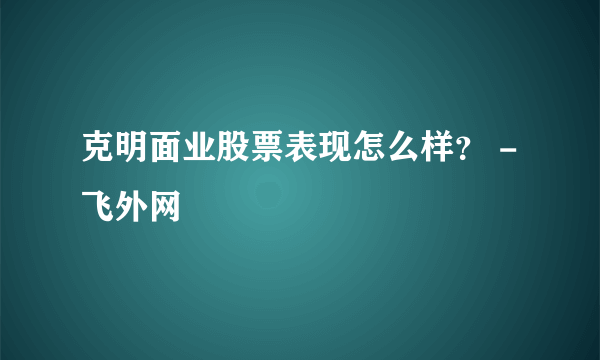 克明面业股票表现怎么样？ - 飞外网