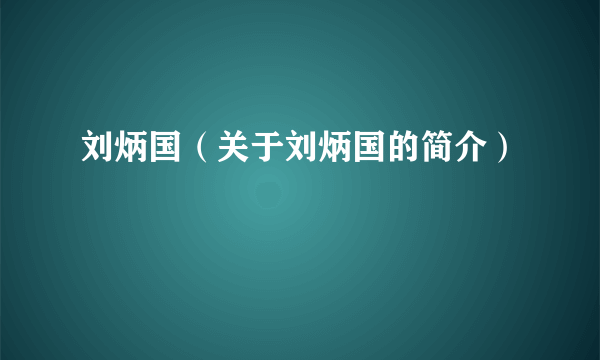 刘炳国（关于刘炳国的简介）