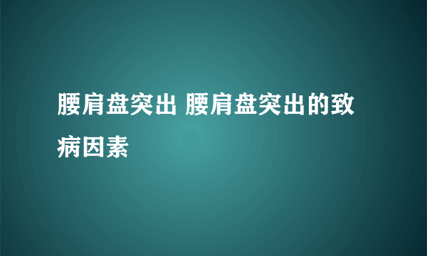 腰肩盘突出 腰肩盘突出的致病因素