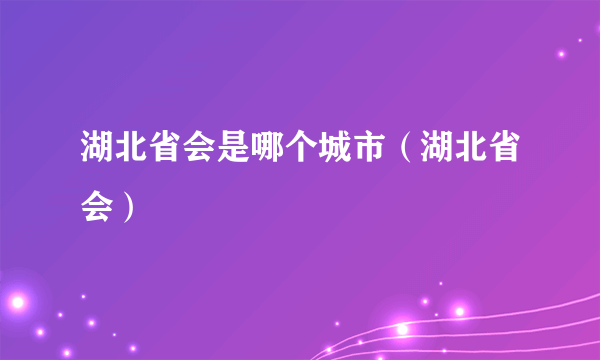 湖北省会是哪个城市（湖北省会）