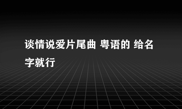 谈情说爱片尾曲 粤语的 给名字就行