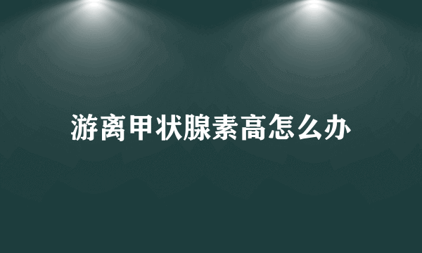 游离甲状腺素高怎么办