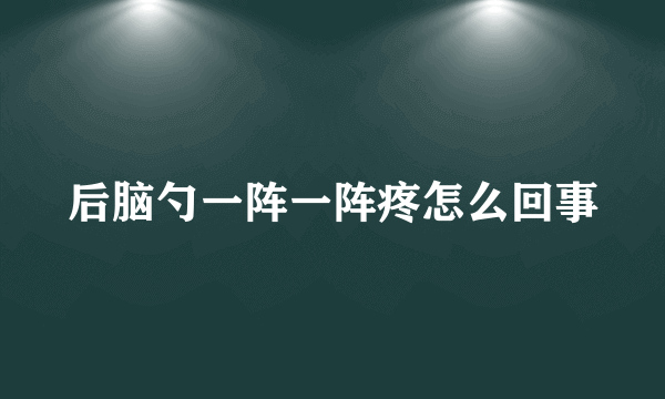 后脑勺一阵一阵疼怎么回事