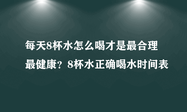 每天8杯水怎么喝才是最合理最健康？8杯水正确喝水时间表