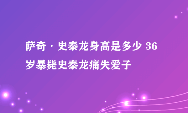 萨奇·史泰龙身高是多少 36岁暴毙史泰龙痛失爱子