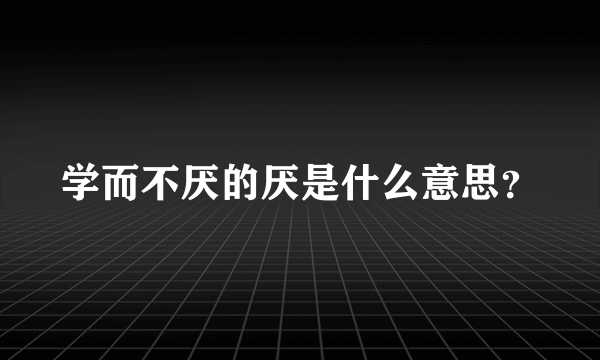 学而不厌的厌是什么意思？