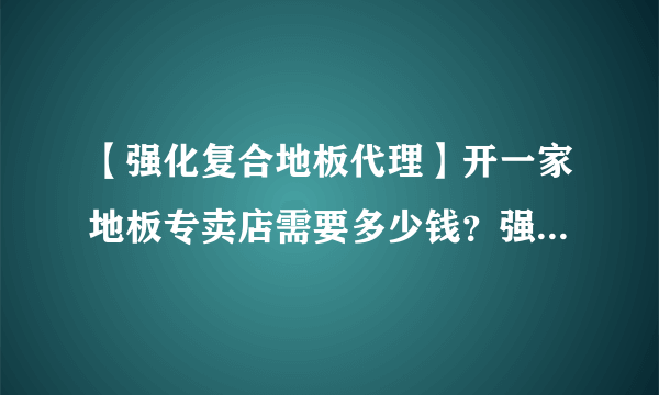 【强化复合地板代理】开一家地板专卖店需要多少钱？强化复合地板代理价格