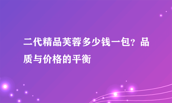 二代精品芙蓉多少钱一包？品质与价格的平衡