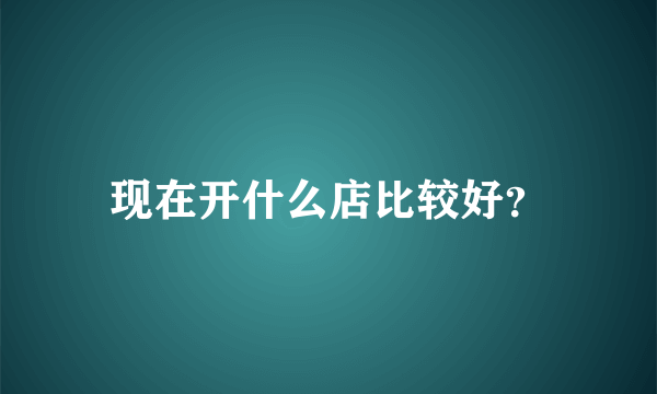 现在开什么店比较好？