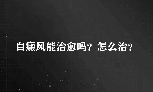 白癜风能治愈吗？怎么治？