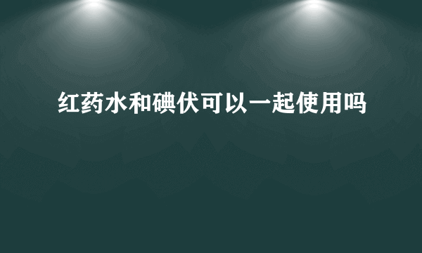 红药水和碘伏可以一起使用吗