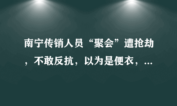 南宁传销人员“聚会”遭抢劫，不敢反抗，以为是便衣，你怎么看？