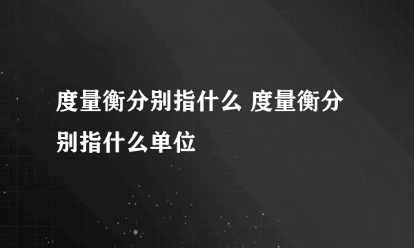 度量衡分别指什么 度量衡分别指什么单位