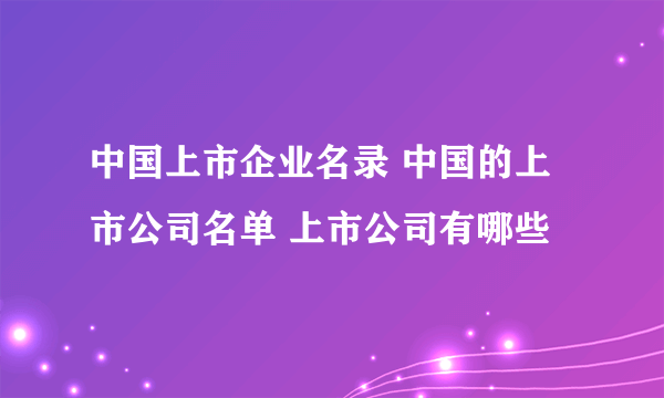 中国上市企业名录 中国的上市公司名单 上市公司有哪些