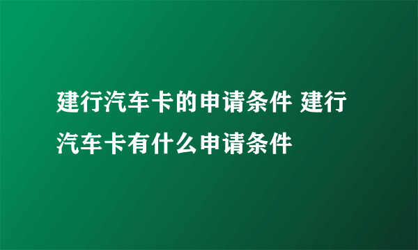 建行汽车卡的申请条件 建行汽车卡有什么申请条件