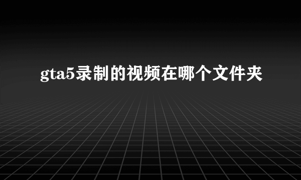 gta5录制的视频在哪个文件夹