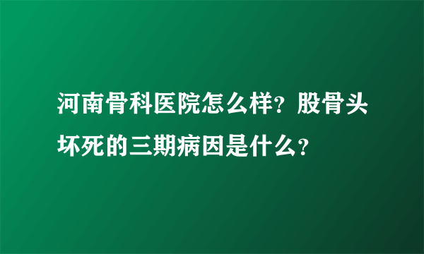 河南骨科医院怎么样？股骨头坏死的三期病因是什么？