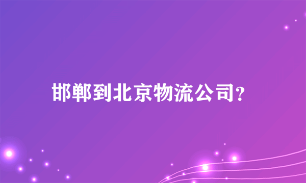 邯郸到北京物流公司？